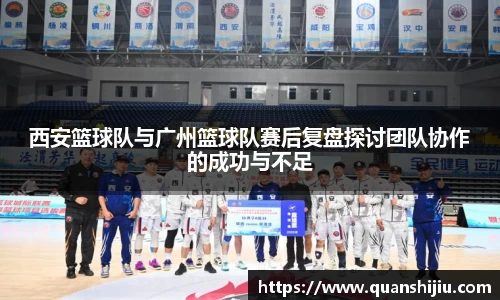 西安篮球队与广州篮球队赛后复盘探讨团队协作的成功与不足
